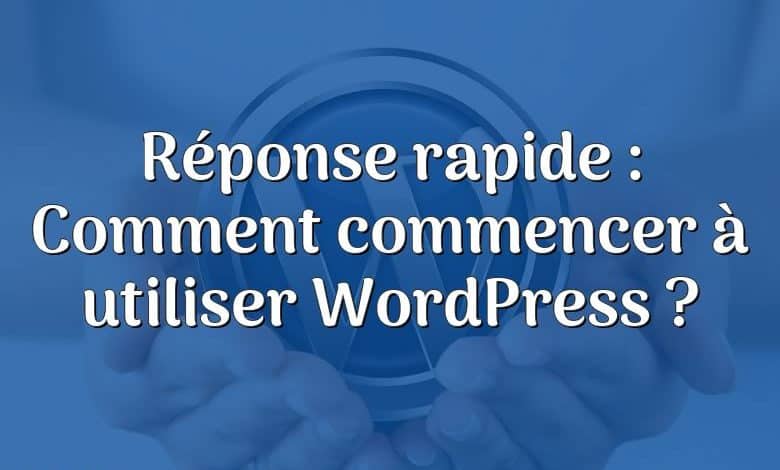 Réponse rapide : Comment commencer à utiliser WordPress ?